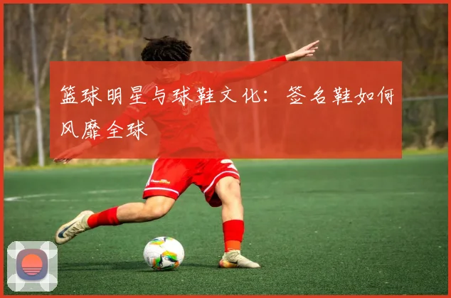 篮球明星与球鞋文化：签名鞋如何风靡全球