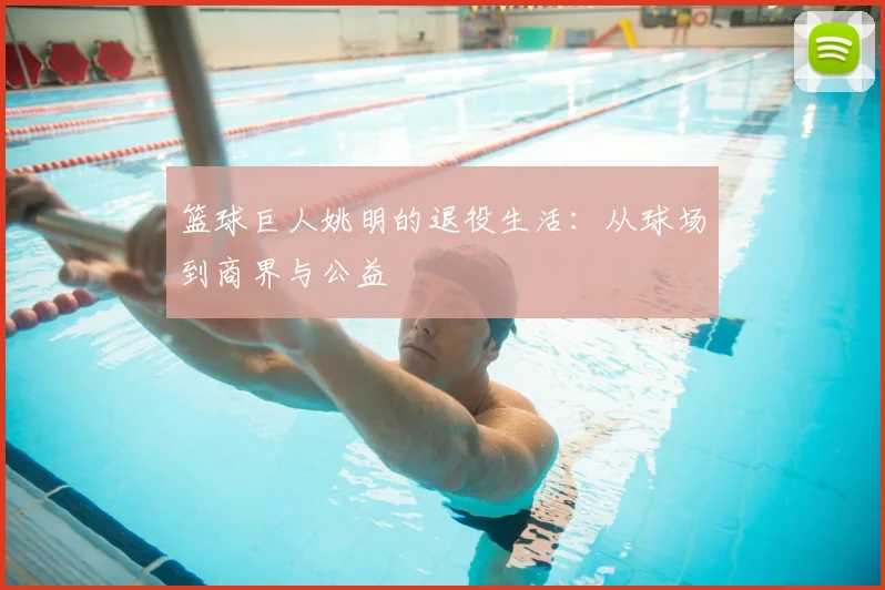 篮球巨人姚明的退役生活：从球场到商界与公益